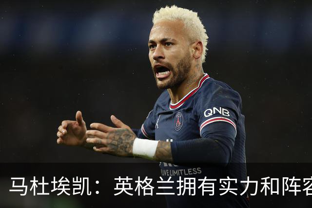 马杜埃凯：英格兰拥有实力和阵容深度 和萨卡的竞争不算敌对关系